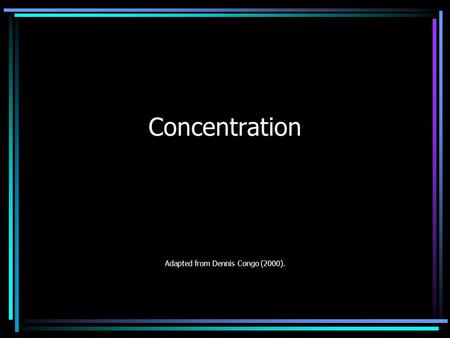 Concentration Adapted from Dennis Congo (2000).. Ten Tips for Better Concentration 1.Intend to Concentrate Concentrating is easier when you have a specified.