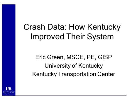 Crash Data: How Kentucky Improved Their System Eric Green, MSCE, PE, GISP University of Kentucky Kentucky Transportation Center.