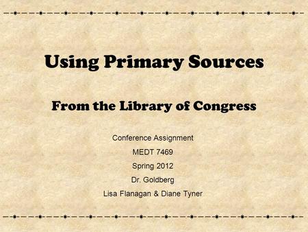 Using Primary Sources From the Library of Congress Conference Assignment MEDT 7469 Spring 2012 Dr. Goldberg Lisa Flanagan & Diane Tyner.