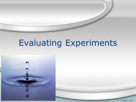 Evaluating Experiments D. Crowley, 2007. Evaluating Experiments To be able to evaluate experiments, and know the difference between mass and weight Monday,