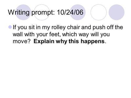 Writing prompt: 10/24/06 If you sit in my rolley chair and push off the wall with your feet, which way will you move? Explain why this happens.