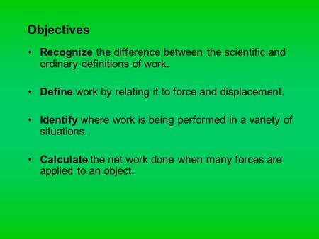 Objectives Recognize the difference between the scientific and ordinary definitions of work. Define work by relating it to force and displacement. Identify.