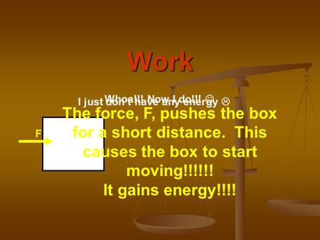 Work F The force, F, pushes the box for a short distance. This causes the box to start moving!!!!!! It gains energy!!!! I just don’t have any energy 