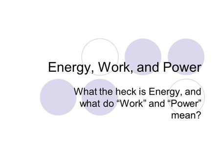 Energy, Work, and Power What the heck is Energy, and what do “Work” and “Power” mean?