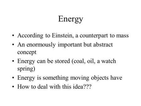 Energy According to Einstein, a counterpart to mass An enormously important but abstract concept Energy can be stored (coal, oil, a watch spring) Energy.