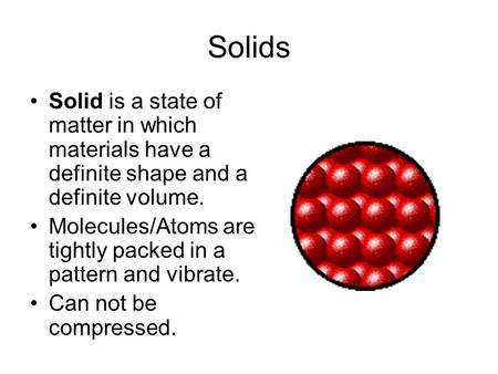Solids Solid is a state of matter in which materials have a definite shape and a definite volume. Molecules/Atoms are tightly packed in a pattern and vibrate.