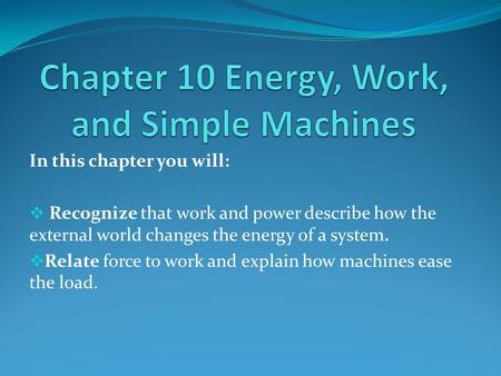 In this chapter you will:  Recognize that work and power describe how the external world changes the energy of a system.  Relate force to work and explain.