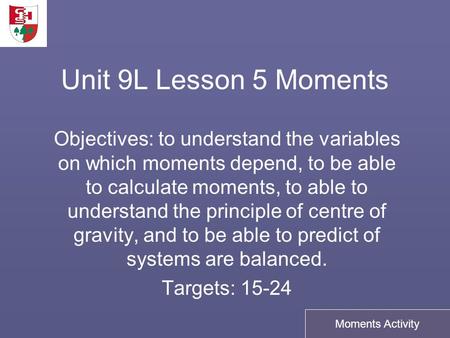 Unit 9L Lesson 5 Moments Objectives: to understand the variables on which moments depend, to be able to calculate moments, to able to understand the principle.