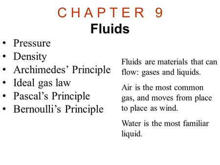 C H A P T E R 9 Fluids Pressure Density Archimedes’ Principle Ideal gas law Pascal’s Principle Bernoulli’s Principle Fluids are materials that can flow: