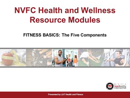 Presented by L&T Health and Fitness NVFC Health and Wellness Resource Modules FITNESS BASICS: The Five Components.