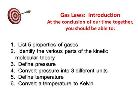 Gas Laws: Introduction At the conclusion of our time together, you should be able to: 1. List 5 properties of gases 2. Identify the various parts of the.