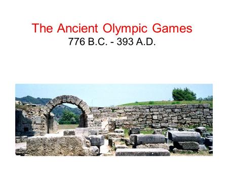 The Ancient Olympic Games 776 B.C. - 393 A.D.. HISTORY According to historical records, the first ancient Olympic Games can be traced back to 776 BC.