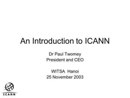 An Introduction to ICANN Dr Paul Twomey President and CEO WITSA Hanoi 25 November 2003.