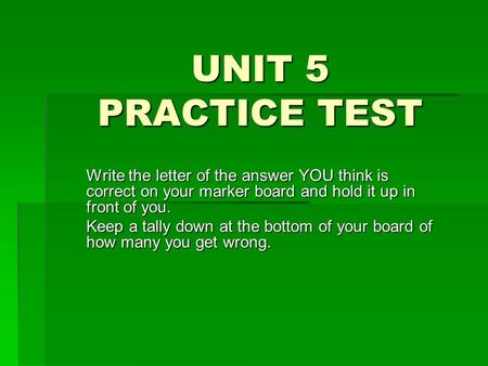 UNIT 5 PRACTICE TEST Write the letter of the answer YOU think is correct on your marker board and hold it up in front of you. Keep a tally down at the.