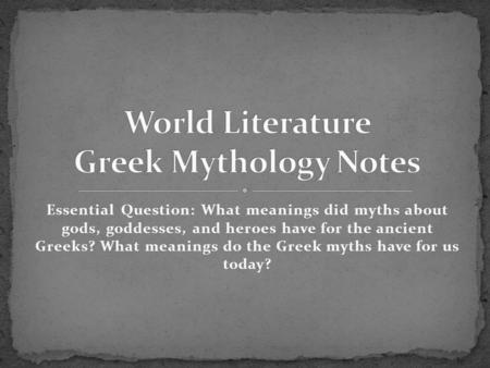 Essential Question: What meanings did myths about gods, goddesses, and heroes have for the ancient Greeks? What meanings do the Greek myths have for us.