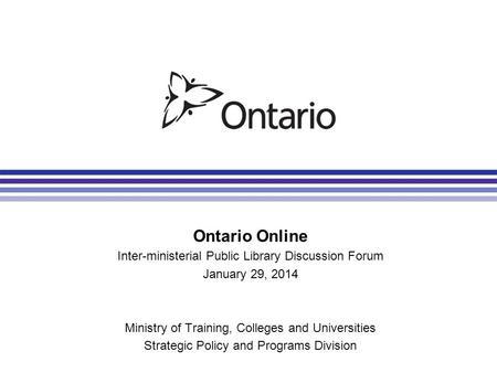 Ontario Online Inter-ministerial Public Library Discussion Forum January 29, 2014 Ministry of Training, Colleges and Universities Strategic Policy and.
