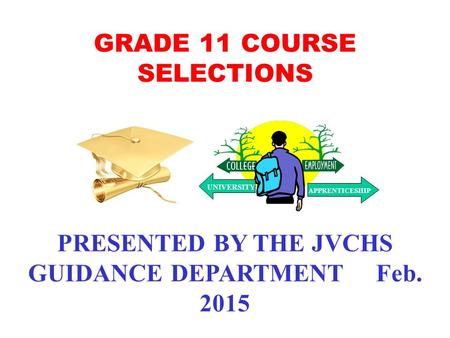 GRADE 11 COURSE SELECTIONS PRESENTED BY THE JVCHS GUIDANCE DEPARTMENT Feb. 2015 UNIVERSITY APPRENTICESHIP.