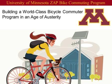 Building a World-Class Bicycle Commuter Program in an Age of Austerity University of Minnesota ZAP Bike Commuting Program.