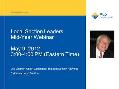 American Chemical Society Local Section Leaders Mid-Year Webinar May 9, 2012 3:00-4:00 PM (Eastern Time) Lee Latimer, Chair, Committee on Local Section.