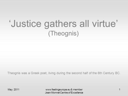 May 2011www.feelingeurope.eu & member Jean Monnet Centre of Excellence 1 ‘Justice gathers all virtue’ (Theognis) Theognis was a Greek poet, living during.
