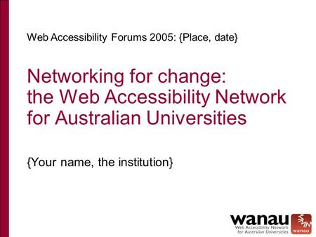 Networking for change: the Web Accessibility Network for Australian Universities {Your name, the institution} Web Accessibility Forums 2005: {Place, date}