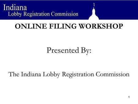 ONLINE FILING WORKSHOP Presented By: The Indiana Lobby Registration Commission 1.