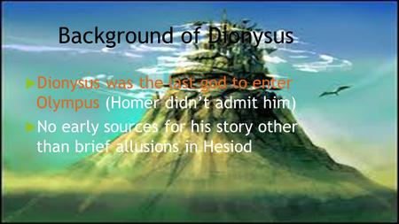 Background of Dionysus  Dionysus was the last god to enter Olympus (Homer didn’t admit him)  No early sources for his story other than brief allusions.
