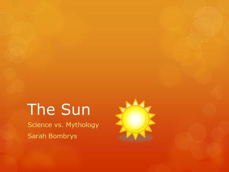 The Sun Science vs. Mythology Sarah Bombrys. Sun Facts  The Sun is the closest star to Earth.  The Sun rotates once about every 27 days.  The Sun’s.