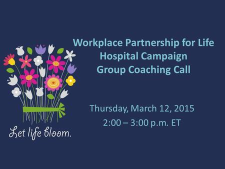 Workplace Partnership for Life Hospital Campaign Group Coaching Call Thursday, March 12, 2015 2:00 – 3:00 p.m. ET.