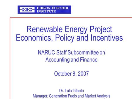 Renewable Energy Project Economics, Policy and Incentives NARUC Staff Subcommittee on Accounting and Finance October 8, 2007 Dr. Lola Infante Manager,