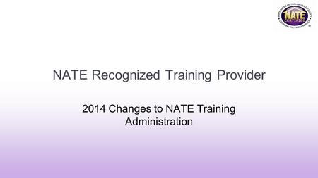 NATE Recognized Training Provider 2014 Changes to NATE Training Administration.