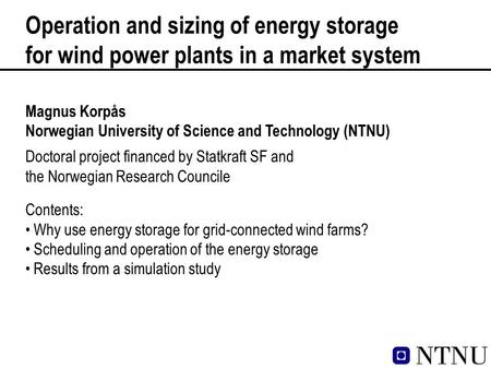 Operation and sizing of energy storage for wind power plants in a market system Magnus Korpås Norwegian University of Science and Technology (NTNU) Contents: