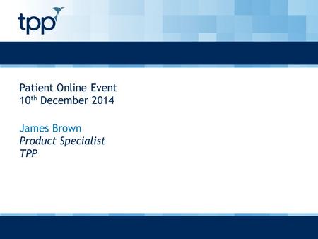 Patient Online Event 10 th December 2014 James Brown Product Specialist TPP.