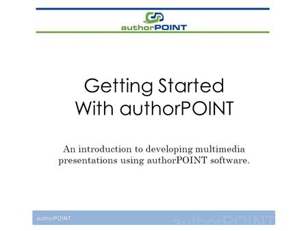 Getting Started With authorPOINT An introduction to developing multimedia presentations using authorPOINT software.
