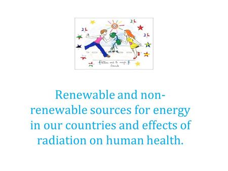 Renewable and non- renewable sources for energy in our countries and effects of radiation on human health.