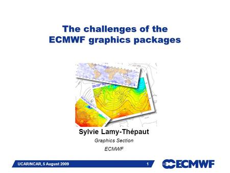 Slide 1 UCAR/NCAR, 5 August 2009 1 The challenges of the ECMWF graphics packages Sylvie Lamy-Thépaut Graphics Section ECMWF.