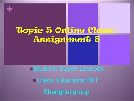 + Topic 5 Online Class: Assignment 8 Student: Suyen Laycock Class: Education 601: Shanghai group.