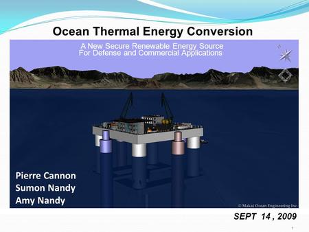 SEPT 14, 2009 A New Secure Renewable Energy Source For Defense and Commercial Applications 1 Pierre Cannon Sumon Nandy Amy Nandy Ocean Thermal Energy Conversion.