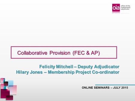 Collaborative Provision (FEC & AP) Collaborative Provision (FEC & AP) ONLINE SEMINARS – JULY 2015 Felicity Mitchell – Deputy Adjudicator Hilary Jones –