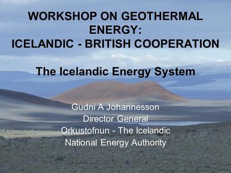 WORKSHOP ON GEOTHERMAL ENERGY: ICELANDIC - BRITISH COOPERATION The Icelandic Energy System Gudni A Jóhannesson Director General Orkustofnun - The Icelandic.