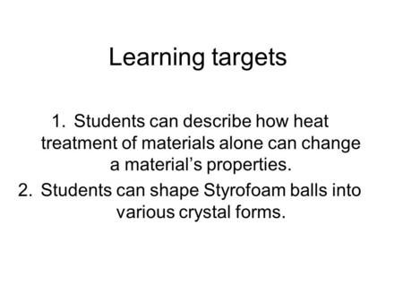 Learning targets 1.Students can describe how heat treatment of materials alone can change a material’s properties. 2.Students can shape Styrofoam balls.