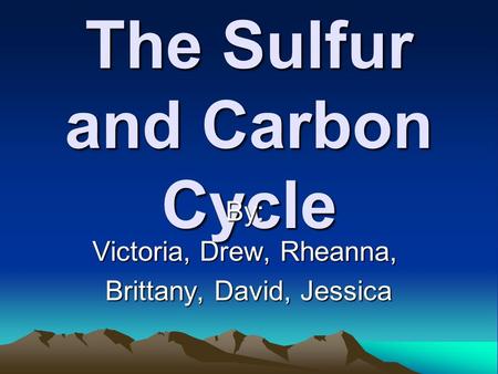 The Sulfur and Carbon Cycle By: Victoria, Drew, Rheanna, Brittany, David, Jessica Brittany, David, Jessica.