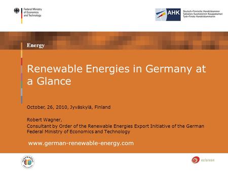 Energy Renewable Energies in Germany at a Glance www.german-renewable-energy.com October, 26, 2010, Jyväskylä, Finland Robert Wagner, Consultant by Order.