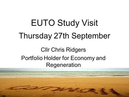 EUTO Study Visit Thursday 27th September Cllr Chris Ridgers Portfolio Holder for Economy and Regeneration.