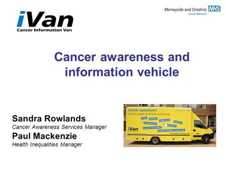 Cancer awareness and information vehicle Sandra Rowlands Cancer Awareness Services Manager Paul Mackenzie Health Inequalities Manager.
