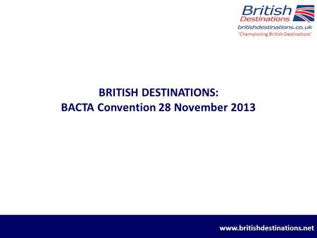 BRITISH DESTINATIONS: BACTA Convention 28 November 2013 ‘Championing British Destinations’ www.britishdestinations.net.