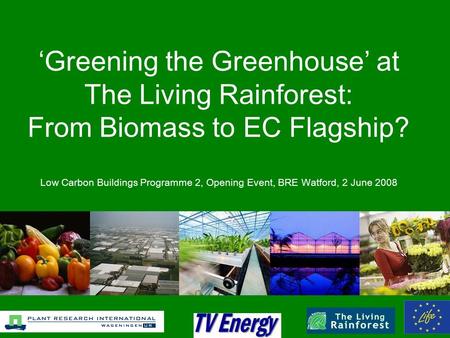 ‘Greening the Greenhouse’ at The Living Rainforest: From Biomass to EC Flagship? Low Carbon Buildings Programme 2, Opening Event, BRE Watford, 2 June 2008.