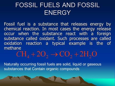 FOSSIL FUELS AND FOSSIL ENERGY Fossil fuel is a substance that releases energy by chemical reaction. In most cases the energy release occur when the substance.