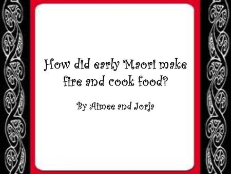How did early Maori make fire and cook food? By Aimee and Jorja.