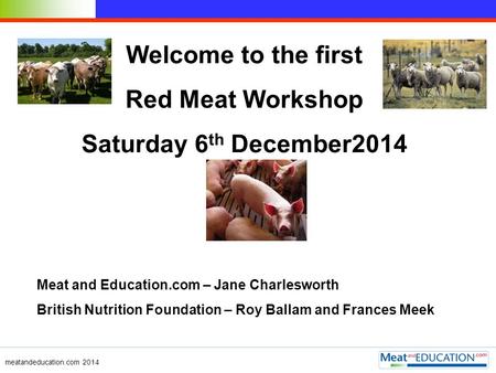 Welcome to the first Red Meat Workshop Saturday 6 th December2014 Meat and Education.com – Jane Charlesworth British Nutrition Foundation – Roy Ballam.